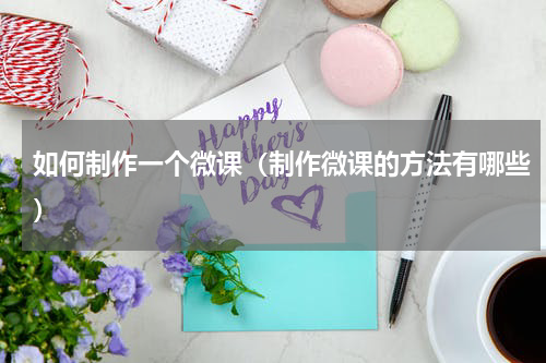 如何制作一个微课（制作微课的方法有哪些）
