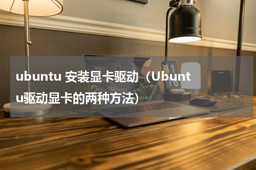 ubuntu 安装显卡驱动（Ubuntu驱动显卡的两种方法）