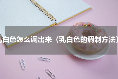 乳白色怎么调出来（乳白色的调制方法）