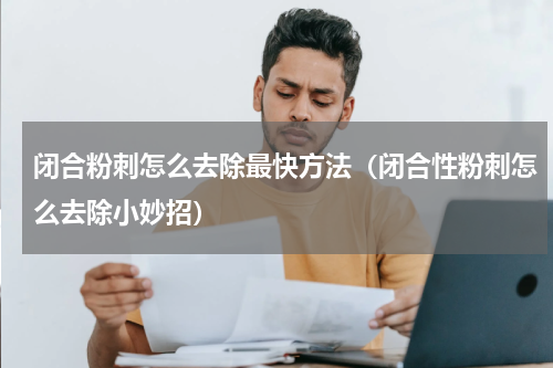 闭合粉刺怎么去除最快方法（闭合性粉刺怎么去除小妙招）