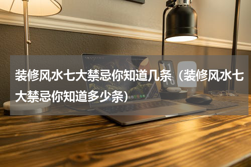 装修风水七大禁忌你知道几条（装修风水七大禁忌你知道多少条）