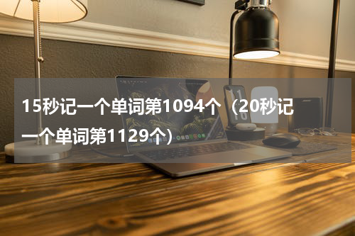 15秒记一个单词第1094个（20秒记一个单词第1129个）