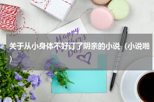 关于从小身体不好订了阴亲的小说（小说啪）