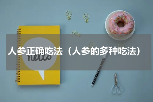 人参正确吃法（人参的多种吃法）