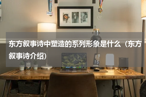 东方叙事诗中塑造的系列形象是什么（东方叙事诗介绍）