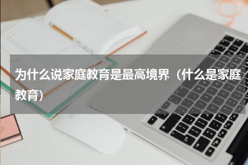 为什么说家庭教育是最高境界（什么是家庭教育）
