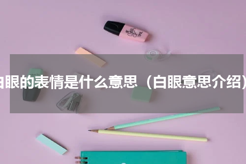 白眼的表情是什么意思（白眼意思介绍）
