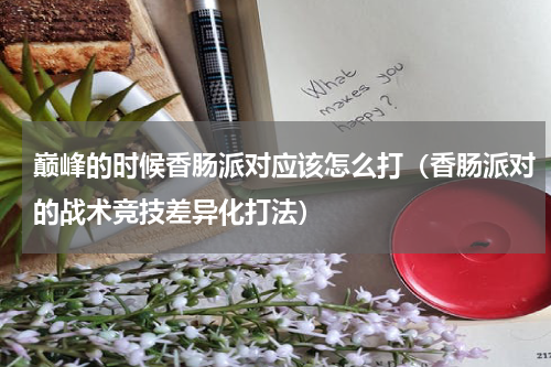 巅峰的时候香肠派对应该怎么打（香肠派对的战术竞技差异化打法）