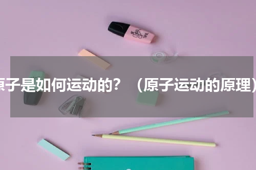 原子是如何运动的？（原子运动的原理）
