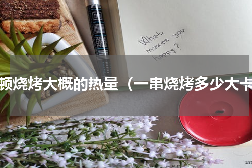 一顿烧烤大概的热量（一串烧烤多少大卡）