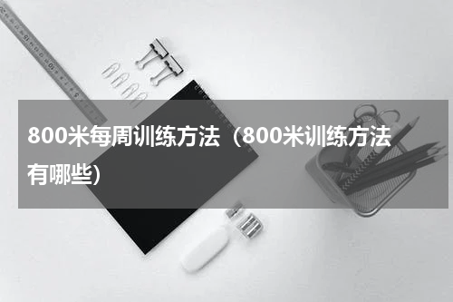 800米每周训练方法（800米训练方法有哪些）