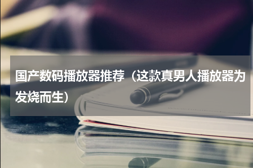 国产数码播放器推荐（这款真男人播放器为发烧而生）