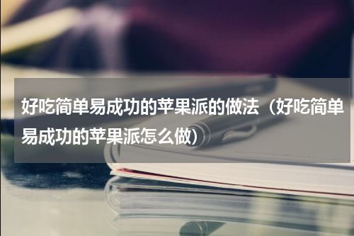好吃简单易成功的苹果派的做法（好吃简单易成功的苹果派怎么做）