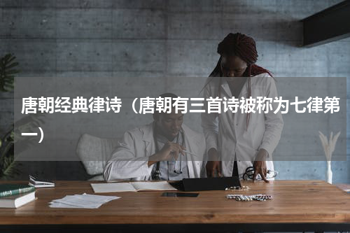 唐朝经典律诗（唐朝有三首诗被称为七律第一）