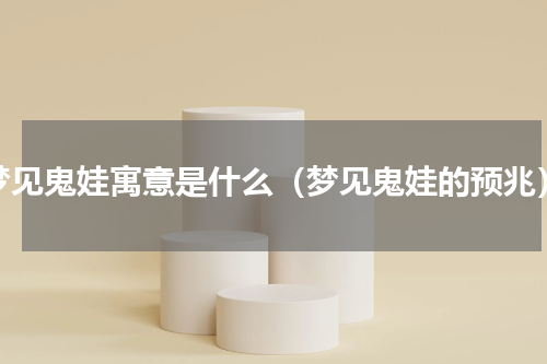 梦见鬼娃寓意是什么（梦见鬼娃的预兆）