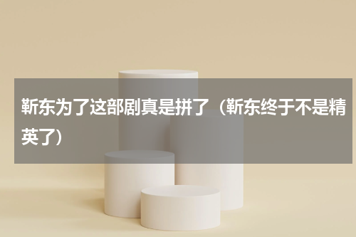 靳东为了这部剧真是拼了（靳东终于不是精英了）
