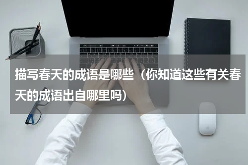 描写春天的成语是哪些（你知道这些有关春天的成语出自哪里吗）
