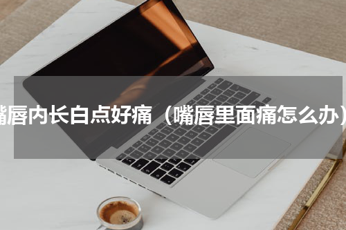 嘴唇内长白点好痛（嘴唇里面痛怎么办）
