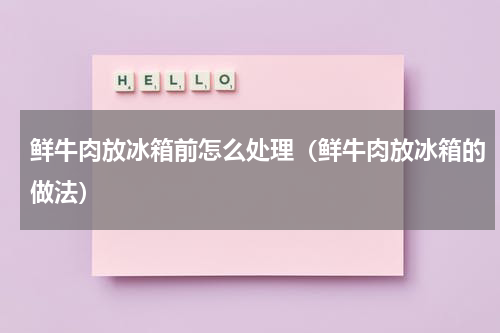 鲜牛肉放冰箱前怎么处理（鲜牛肉放冰箱的做法）