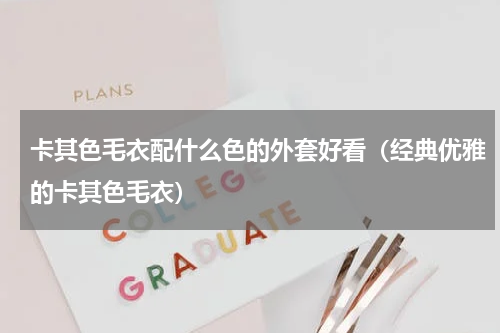 卡其色毛衣配什么色的外套好看（经典优雅的卡其色毛衣）