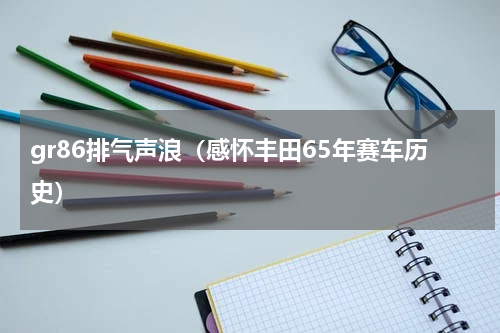 gr86排气声浪（感怀丰田65年赛车历史）