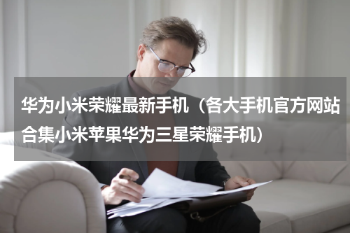 华为小米荣耀最新手机（各大手机官方网站合集小米苹果华为三星荣耀手机）