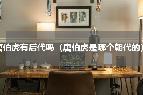唐伯虎有后代吗（唐伯虎是哪个朝代的）