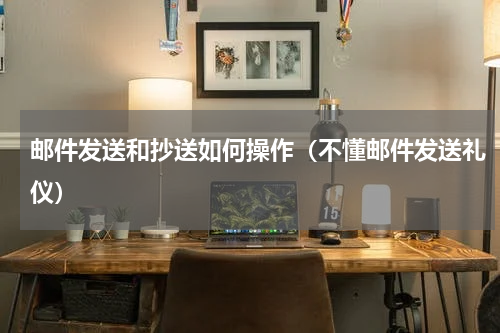 邮件发送和抄送如何操作（不懂邮件发送礼仪）