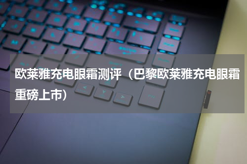 欧莱雅充电眼霜测评（巴黎欧莱雅充电眼霜重磅上市）
