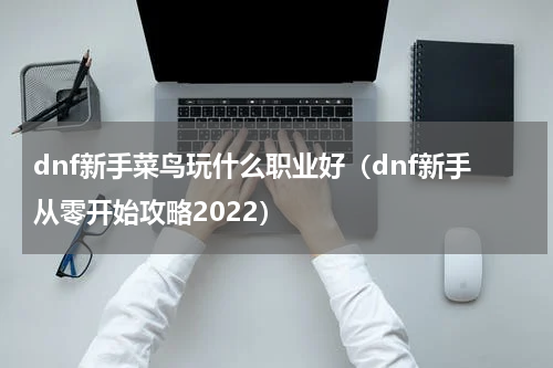 dnf新手菜鸟玩什么职业好（dnf新手从零开始攻略2022）