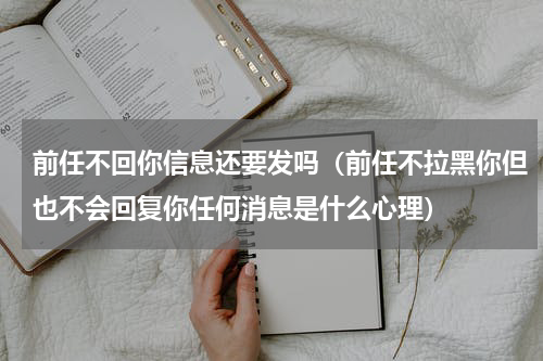 前任不回你信息还要发吗（前任不拉黑你但也不会回复你任何消息是什么心理）