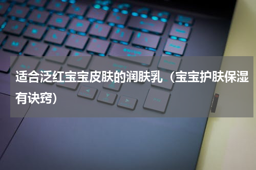 适合泛红宝宝皮肤的润肤乳（宝宝护肤保湿有诀窍）
