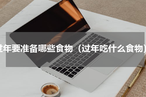 过年要准备哪些食物（过年吃什么食物）