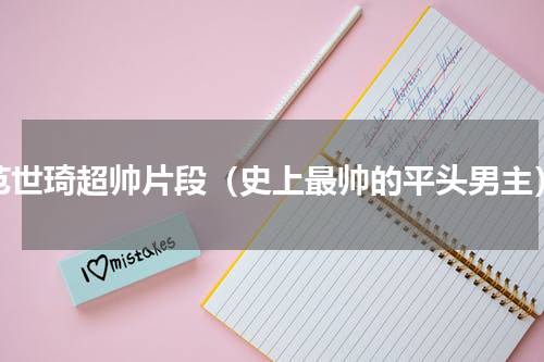 范世琦超帅片段（史上最帅的平头男主）