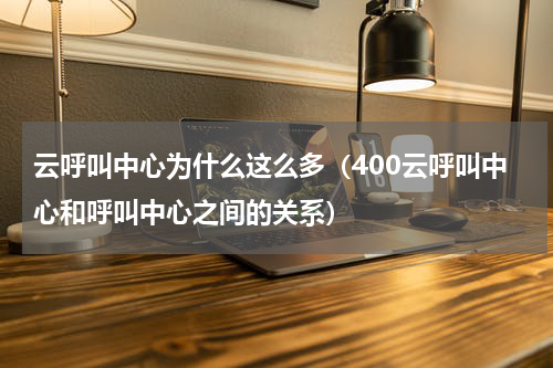 云呼叫中心为什么这么多（400云呼叫中心和呼叫中心之间的关系）