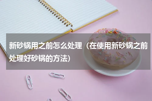 新砂锅用之前怎么处理（在使用新砂锅之前处理好砂锅的方法）