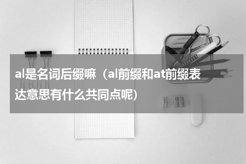 al是名词后缀嘛（al前缀和at前缀表达意思有什么共同点呢）