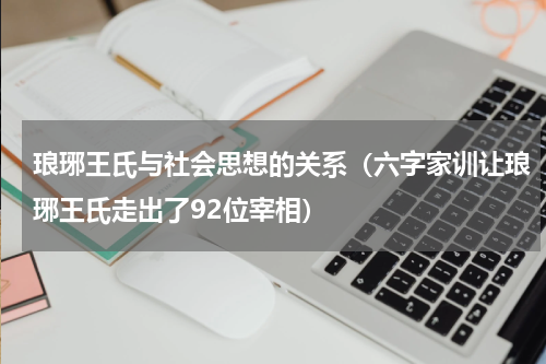 琅琊王氏与社会思想的关系（六字家训让琅琊王氏走出了92位宰相）
