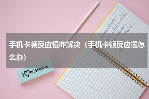 手机卡顿反应慢咋解决（手机卡顿反应慢怎么办）