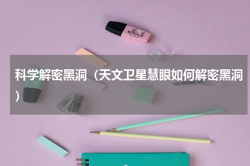 科学解密黑洞（天文卫星慧眼如何解密黑洞）