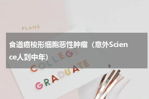 食道癌梭形细胞恶性肿瘤（意外Science人到中年）