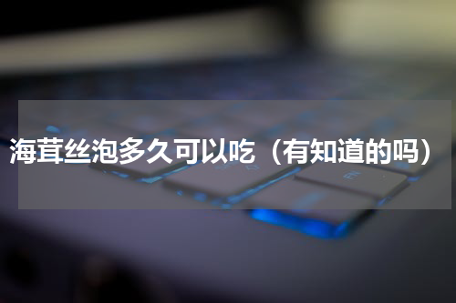 海茸丝泡多久可以吃（有知道的吗）