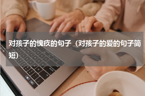 对孩子的愧疚的句子（对孩子的爱的句子简短）