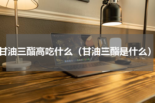 甘油三酯高吃什么（甘油三酯是什么）