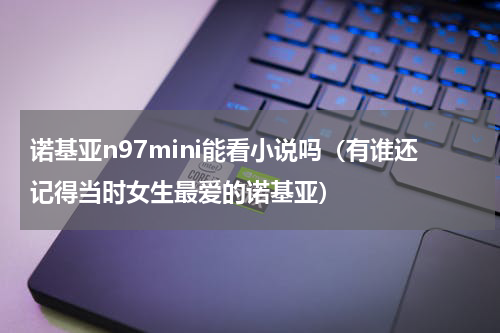 诺基亚n97mini能看小说吗（有谁还记得当时女生最爱的诺基亚）