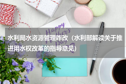 水利局水资源管理咋改（水利部解读关于推进用水权改革的指导意见）