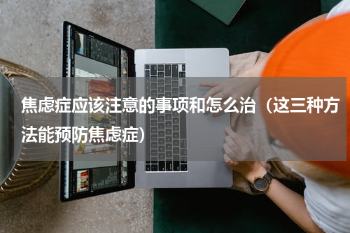 焦虑症应该注意的事项和怎么治（这三种方法能预防焦虑症）