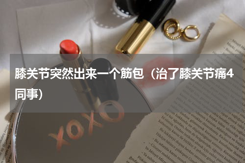 膝关节突然出来一个筋包（治了膝关节痛4同事）