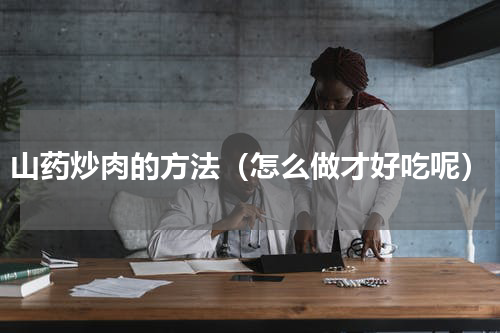 山药炒肉的方法（怎么做才好吃呢）