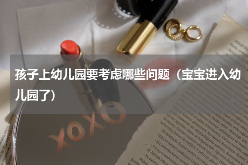孩子上幼儿园要考虑哪些问题（宝宝进入幼儿园了）